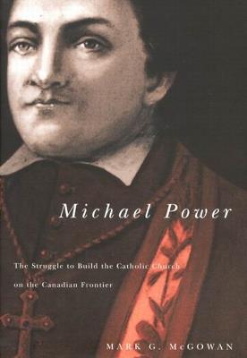 Michael Power: The Struggle to Build the Catholic Church on the Canadian Frontier - Mark G. McGowan - cover