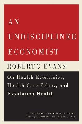 An Undisciplined Economist: Robert G. Evans on Health Economics, Health Care Policy, and Population Health - Morris L. Barer,Greg L. Stoddart,Kimberlyn M. McGrail - cover