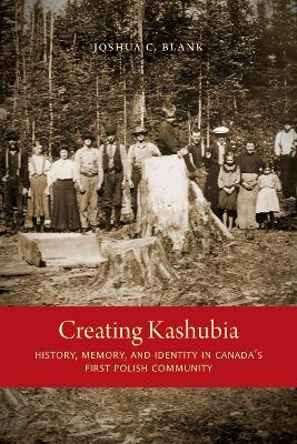 Creating Kashubia: History, Memory, and Identity in Canada's First Polish Community - Joshua C. Blank - cover
