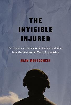 The Invisible Injured: Psychological Trauma in the Canadian Military from the First World War to Afghanistan - Adam Montgomery - cover