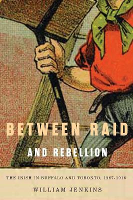 Between Raid and Rebellion: The Irish in Buffalo and Toronto, 1867-1916 - William Jenkins - cover