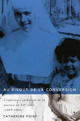 Au Risque De La Conversion: L'expérience Québécoise De La Mission Au XXe Siècle (1945–1980) - Catherine Foisy - cover