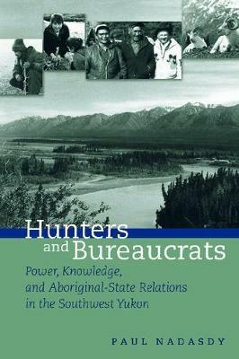 Hunters and Bureaucrats: Power, Knowledge, and Aboriginal-State Relations in the Southwest Yukon - Paul Nadasdy - cover