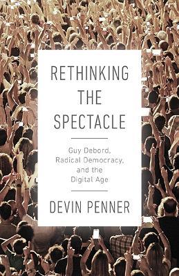 Rethinking the Spectacle: Guy Debord, Radical Democracy, and the Digital Age - Devin Penner - cover