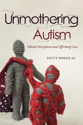 Unmothering Autism: Ethical Disruptions and Affirming Care - Patty Douglas - cover