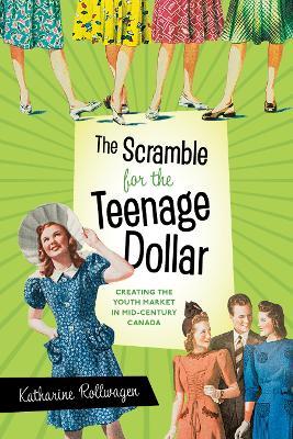 The Scramble for the Teenage Dollar: Creating the Youth Market in Mid-Century Canada - Katharine Rollwagen - cover