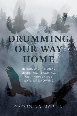 Drumming Our Way Home: Intergenerational Learning, Teaching, and Indigenous Ways of Knowing - Georgina Martin - cover