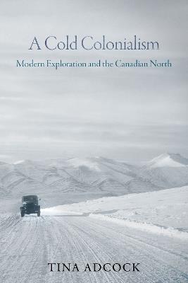 A Cold Colonialism: Modern Exploration and the Canadian North - Tina Adcock - cover