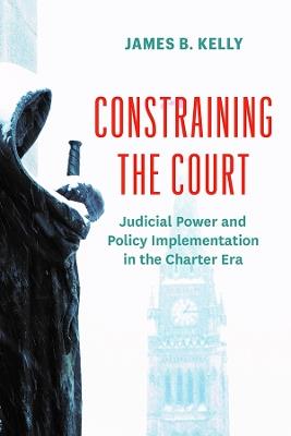 Constraining the Court: Judicial Power and Policy Implementation in the Charter Era - James B. Kelly - cover