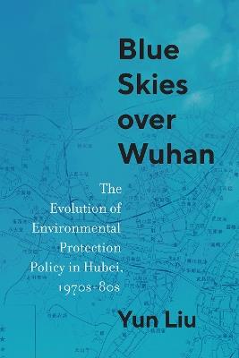 Blue Skies Over Wuhan: The Evolution of Environmental Protection Policy in Hubei, 1970s–80s - Yun Liu - cover