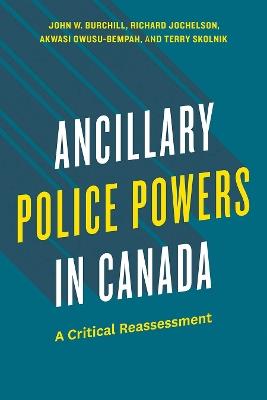 Ancillary Police Powers in Canada: A Critical Reassessment - John W. Burchill,Richard Jochelson,Akwasi Owusu-Bempah - cover