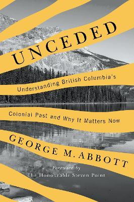 Unceded: Understanding British Columbia's Colonial Past and Why It Matters Now - George M. Abbott - cover