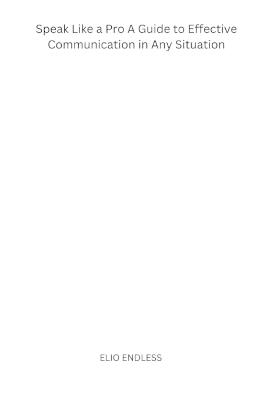 Speak Like a Pro A Guide to Effective Communication in Any Situation - Elio Endless - cover