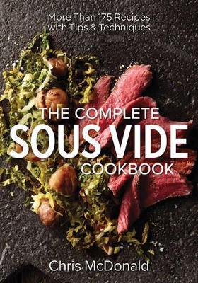 The Complete Sous Vide Cookbook: More than 175 Recipes with Tips and Techniques - Chris McDonald - cover