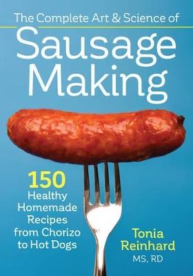 The Complete Art and Science of Sausage Making: 150 Healthy Homemade Recipes from Chorizo to Hot Dogs - Tonia Reinhard,Brendan Reinhard,Brent Mitchell - cover
