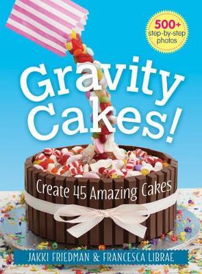 Gravity Cakes!: Create 45 Amazing Cakes - Jakki Friedman,Francesca Librae - cover