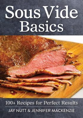 Sous Vide Basics: 100+ Recipes for Perfect Results - Jay Nutt,Jennifer MacKenzie - cover