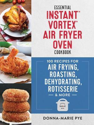 Essential Instant Vortex Air Fryer Oven Cookbook: 100 Recipes for Air Frying, Roasting, Dehydrating, Rotisserie and More - Donna-Marie Pye - cover