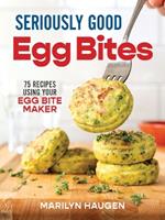 Seriously Good Egg Bites: 75 Recipes Using Your Egg Bite Maker