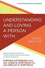Understanding and Loving a Person with Sexual Addiction: Biblical and Practical Wisdom to Build Empathy, Preserve Boundaries, and Show Compassion