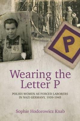 Wearing the Letter P: Polish Women as Forced Laborers in Nazi Germany, 1939-1945 - Sophie Hodorowicz Knab - cover