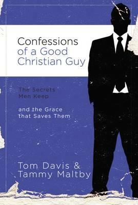 Confessions of a Good Christian Guy: The Secrets Men Keep and the Grace that Saves Them - Tom Davis,Tammy Maltby - cover