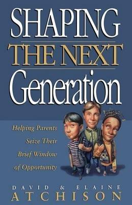 Shaping the Next Generation: Helping Parents Seize Their Brief Window of Opportunity - David Atchison,Elaine Atchison - cover