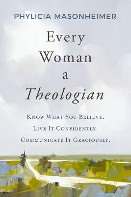 Every Woman a Theologian: Know What You Believe. Live It Confidently. Communicate It Graciously. - Phylicia Masonheimer - cover