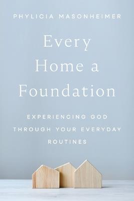Every Home a Foundation: Experiencing God through Your Everyday Routines - Phylicia Masonheimer - cover