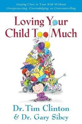 Loving Your Child Too Much: Raise Your Kids Without Overindulging, Overprotecting or Overcontrolling - Gary Sibcy - cover