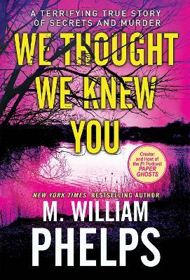 We Thought We Knew You: A Terrifying True Story of Secrets and Murder - M. William Phelps - cover