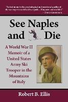See Naples and Die: A World War II Memoir of a United States Army Ski Trooper in the Mountains of Italy - Robert B. Ellis - cover