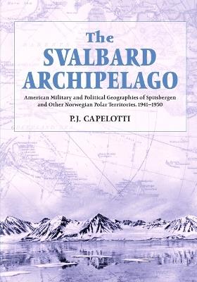 The Svalbard Archipelago: American Military and Political Geographies of Spitsbergen and Other Norwegian Polar Territories, 1941-1950 - cover