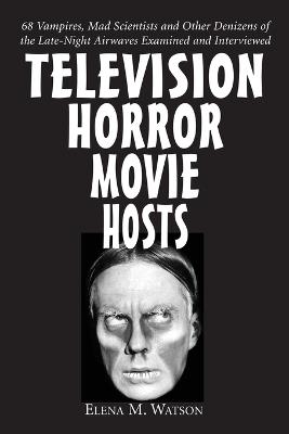 Television Horror Movie Hosts: 68 Vampires, Mad Scientists and Other Denizens of the Late-Night Airwaves Examined and Interviewed - Elena M. Watson - cover