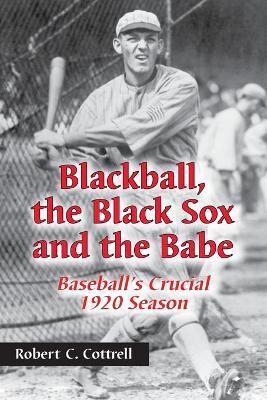 Blackball, the Black Sox and the Babe: Baseball's Crucial 1920 Season - Robert C. Cottrell - cover