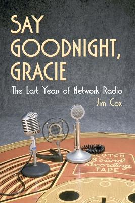 Say Goodnight, Gracie: The Last Years of Network Radio - Jim Cox - cover