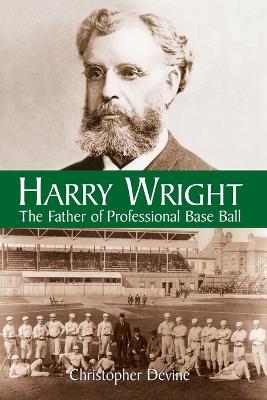 Harry Wright: The Father of Professional Base Ball - Christopher Devine - cover