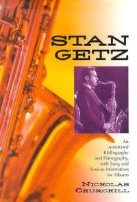 Stan Getz: An Annotated Bibliography and Filmography, with Song and Session Information for Albums - Nicholas Churchill - cover