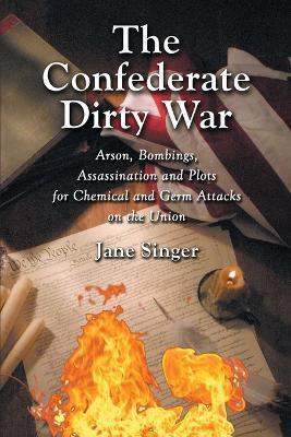 The Confederate Dirty War: Arson, Bombings, Assassination and Plots for Chemical and Germ Attacks on the Union - Jane Singer - cover