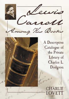 Lewis Carroll Among His Books: A Descriptive Catalogue of the Private Library of Charles L. Dodgson - Charlie Lovett - cover