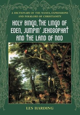 Holy Bingo, the Lingo of Eden, Jumpin' Jehosophat and the Land of Nod: A Dictionary of the Names, Expressions and Folklore of Christianity - Les Harding - cover