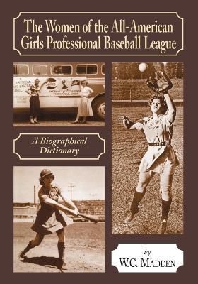 The Women of the All-American Girls Professional Baseball League: A Biographical Dictionary - W.C. Madden - cover