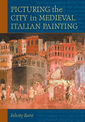 Picturing the City in Medieval Italian Painting - Felicity Ratté - cover