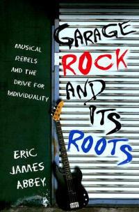 Garage Rock and Its Roots: Musical Rebels and the Drive for Individuality - Eric James Abbey - cover