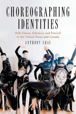 Choreographing Identities: Folk Dance, Ethnicity and Festival in the United States and Canada - Anthony Shay - cover