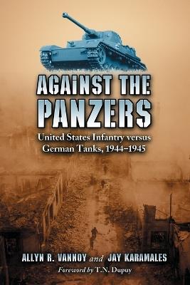 Against the Panzers: United States Infantry Versus German Tanks, 1944-1945 - A History of Eight Battles Told Through Diaries, Unit Histories and Interviews - Allyn R. Vannoy,Jay Karamales - cover