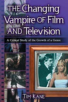 The Changing Vampire of Film and Television: A Critical Study of the Growth of a Genre - Tim Kane - cover