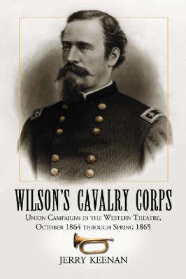 Wilson's Cavalry Corps: Union Campaigns in the Western Theatre, October 1864 through Spring 1865 - Jerry Keenan - cover