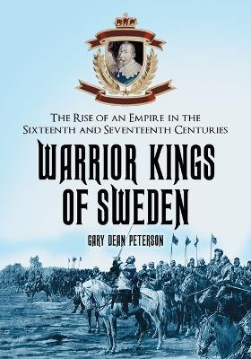 Warrior Kings of Sweden: The Rise of an Empire in the Sixteenth and Seventeenth Centuries - Gary Dean Peterson - cover