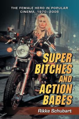 Super Bitches and Action Babes: The Female Hero in Popular Cinema, 1970-2006 - Rikke Schubart - cover